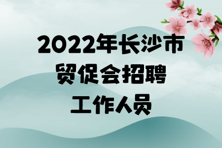2022年長(zhǎng)沙市貿(mào)促會(huì)招聘工作人員公告