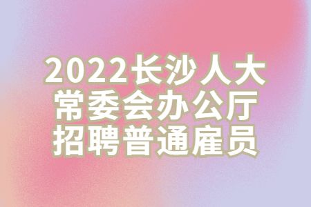 湖南招聘：2022長沙人大常委會辦公廳招聘普通雇員