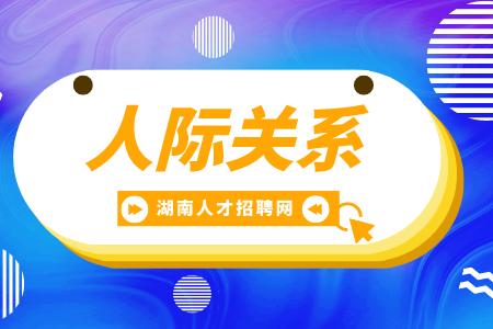 湖南招聘網(wǎng)： 人際關(guān)系怎么相處最長(zhǎng)久？